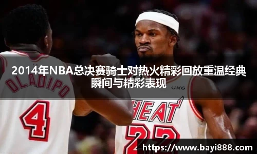 2014年NBA总决赛骑士对热火精彩回放重温经典瞬间与精彩表现