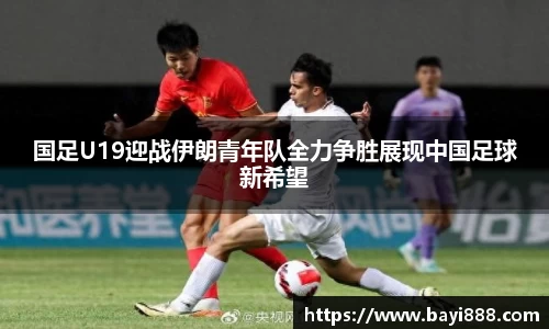 国足U19迎战伊朗青年队全力争胜展现中国足球新希望