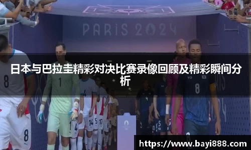 日本与巴拉圭精彩对决比赛录像回顾及精彩瞬间分析