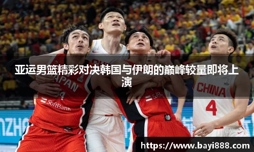 亚运男篮精彩对决韩国与伊朗的巅峰较量即将上演