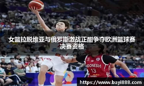 女篮拉脱维亚与俄罗斯激战正酣争夺欧洲篮球赛决赛资格