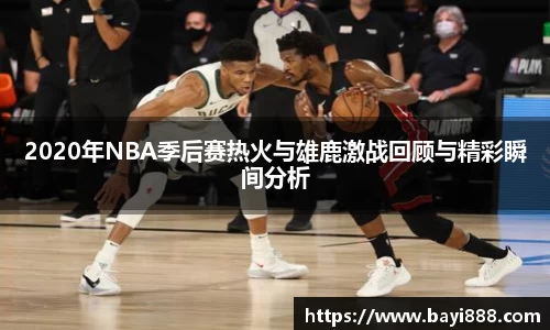 2020年NBA季后赛热火与雄鹿激战回顾与精彩瞬间分析